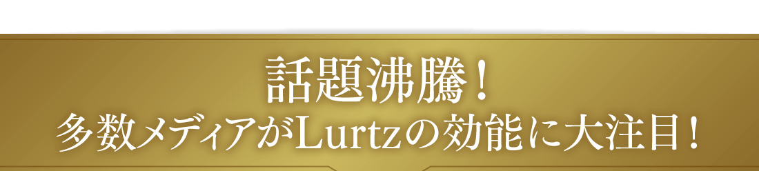 話題沸騰！多数メディアがLurtzの効能に大注目！