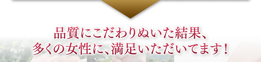 品質にこだわりぬいた結果、多くの女性に、満足いただいてます！