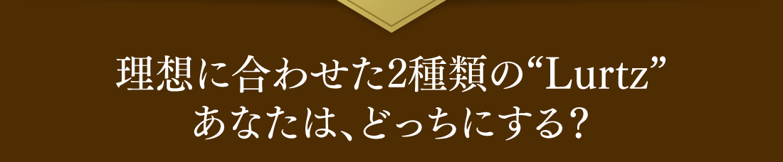 理想に合わせた2種類の“Lurtz” あなたは、どっちにする？
