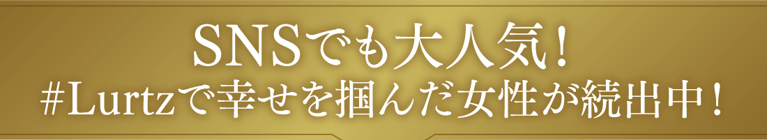 SNSでも大人気！#Lurtzで幸せを掴んだ女性が続出中！