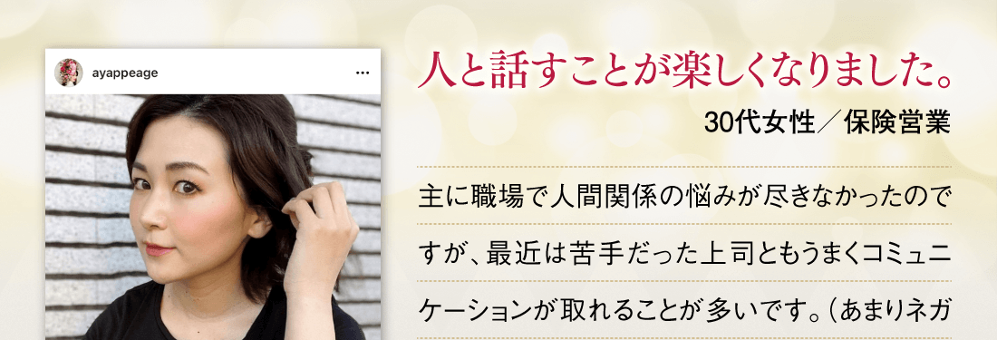 人と話すことが楽しくなりました。【30代女性／保険営業】