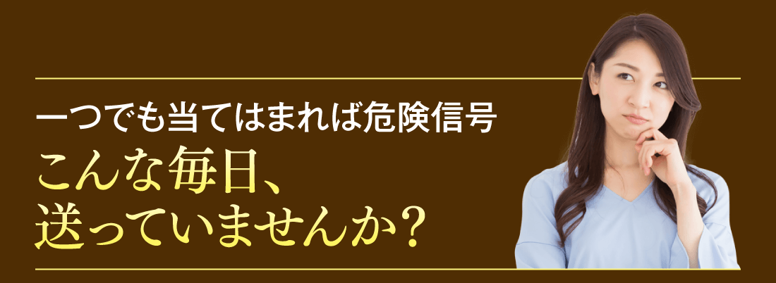 【一つでも当てはまれば危険信号】こんな毎日、送っていませんか？