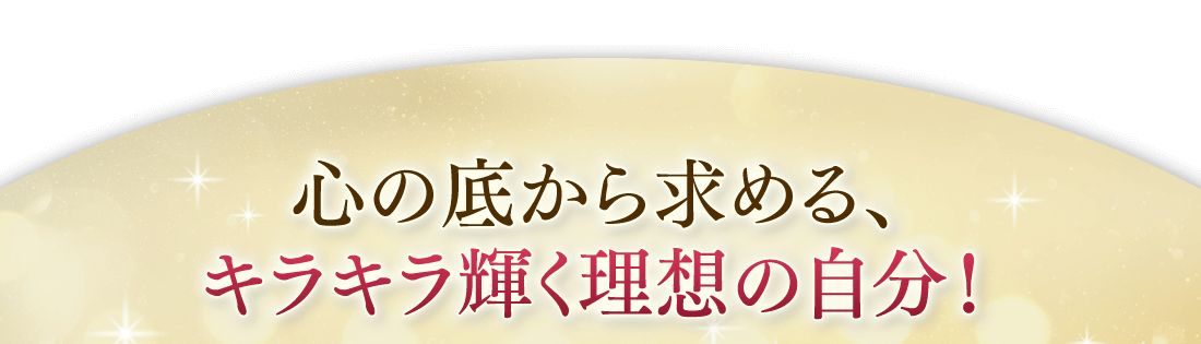 心の底から求める、キラキラ輝く理想の自分！