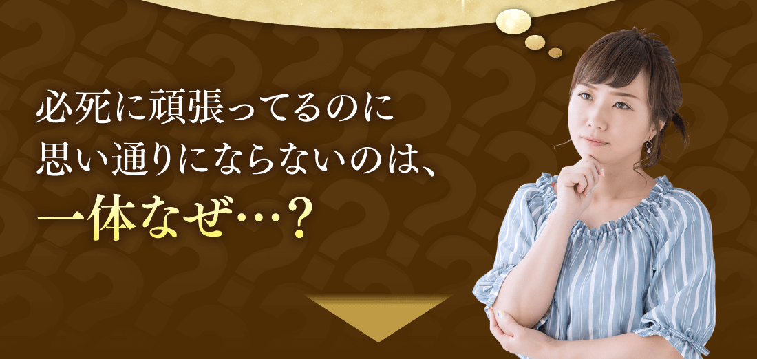 必死に頑張ってるのに思い通りにならないのは、一体なぜ…？
