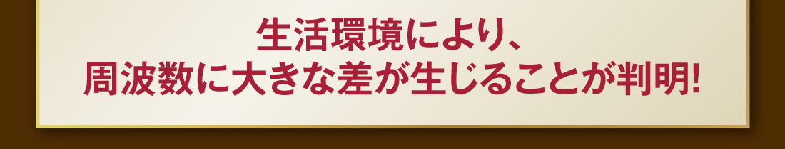 生活環境により、周波数に大きな差が生じることが判明！