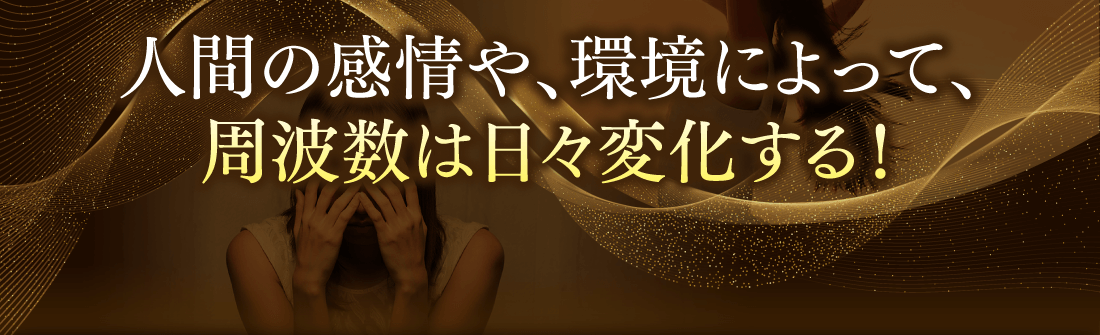 人間の感情や、環境によって、周波数は日々変化する！