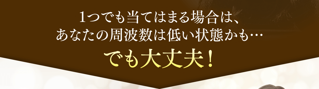 1つでも当てはまる場合は、あなたの周波数は低い状態かも…でも大丈夫！