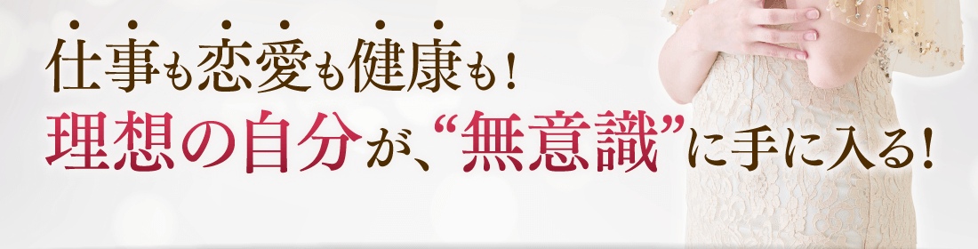 仕事も恋愛も健康も！理想の自分が、“無意識”に手に入る！