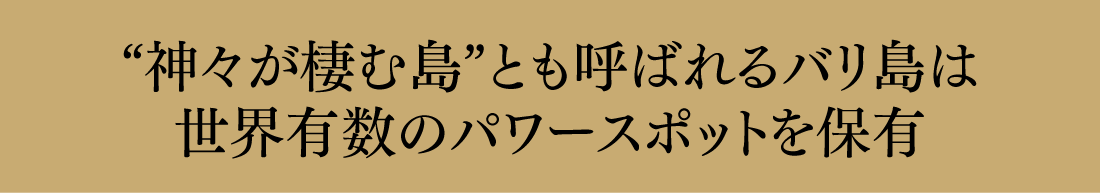 “神々が棲む島”とも呼ばれるバリ島は世界有数のパワースポットを保有