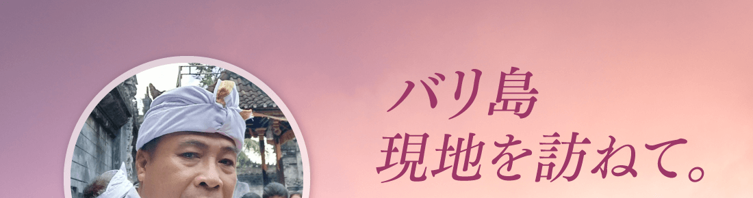 バリ島現地を訪ねて。