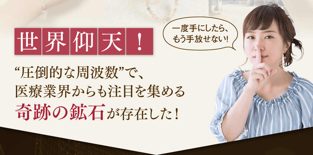 世界仰天！“圧倒的な周波数”で、医療業界からも注目を集める奇跡の鉱石が存在した！